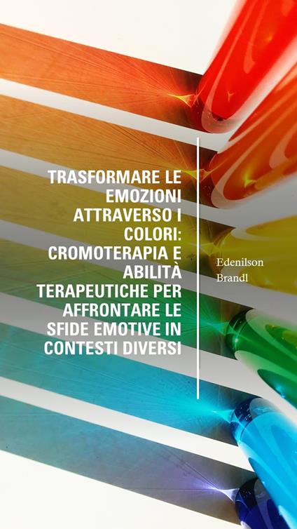 Trasformare le Emozioni Attraverso i Colori: Cromoterapia e Abilità Terapeutiche per Affrontare le Sfide Emotive in Contesti Diversi - Edenilson Brandl - ebook