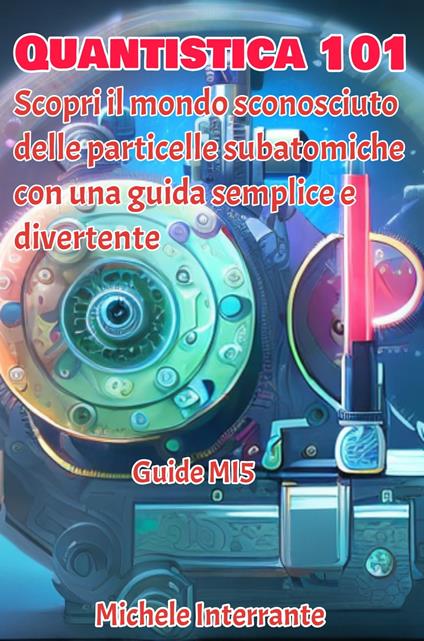 Quantistica 101: Scopri il mondo sconosciuto delle particelle subatomiche con una guida semplice e divertente - Michele Interrante - ebook