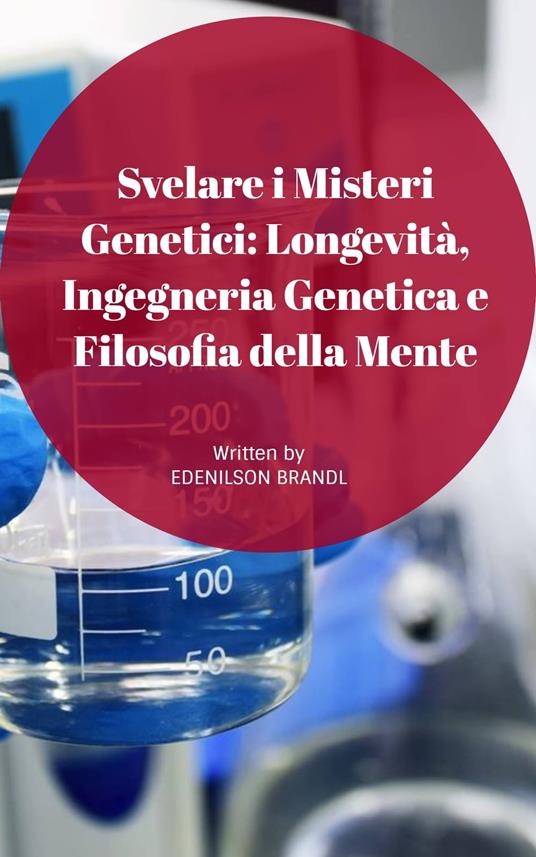 Svelare i Misteri Genetici: Longevità, Ingegneria Genetica e Filosofia Della Mente - Edenilson Brandl - ebook