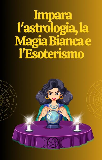 Impara l'astrologia, la Magia Bianca e l'Esoterismo - Alina A Rubi,Angeline Rubi - ebook