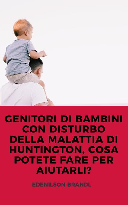 GENITORI DI BAMBINI CON DISTURBO DELLA MALATTIA DI HUNTINGTON, COSA POTETE FARE PER AIUTARLI? - Edenilson Brandl - ebook