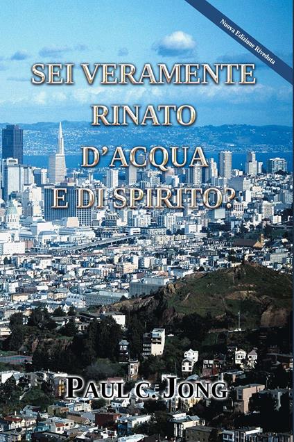 SEI VERAMENTE RINATO D’ACQUA E DI SPIRITO? [Nuova Edizione Riveduta] - Paul C. Jong - ebook