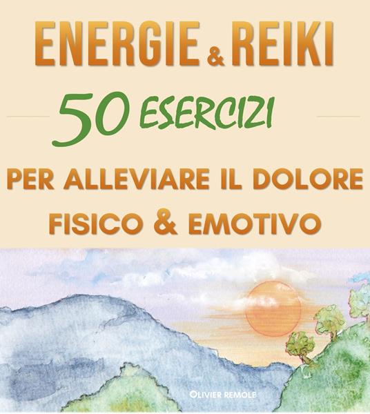 Energie & Reiki : 50 esercizi per alleviare il dolore fisico ed emotivo - Olivier Remole - ebook