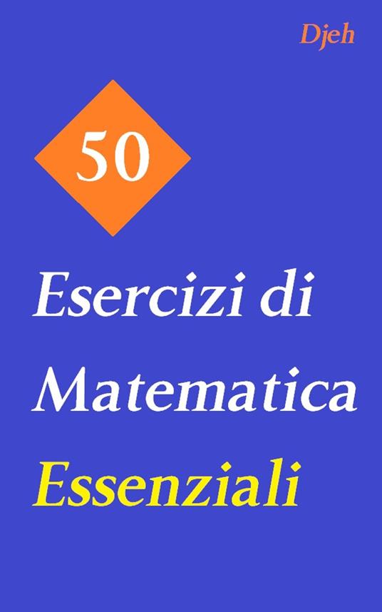 50 Esercizi Di Matematica Essenziali - Djeh - ebook