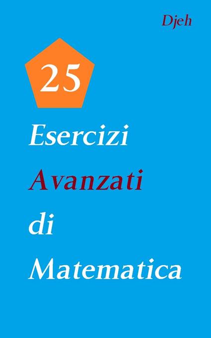 25 Esercizi Avanzati Di Matematica - Djeh - ebook