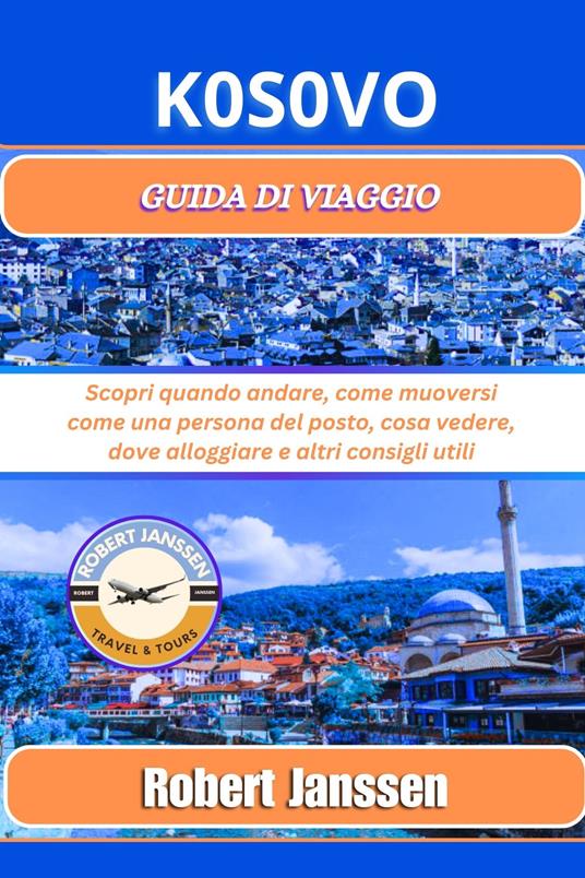 Kosovo Guida di viaggio: Scopri quando andare, come muoversi come una persona del posto, cosa vedere, dove alloggiare e altri consigli utili - Robert Janssen - ebook
