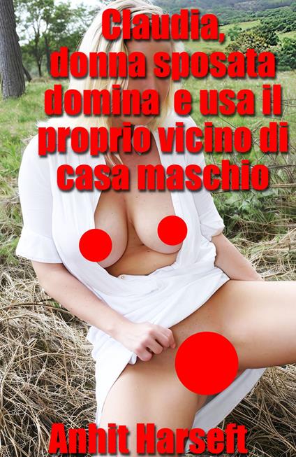 Claudia, donna sposata domina e usa il proprio vicino di casa maschio - Anhit Harseft - ebook