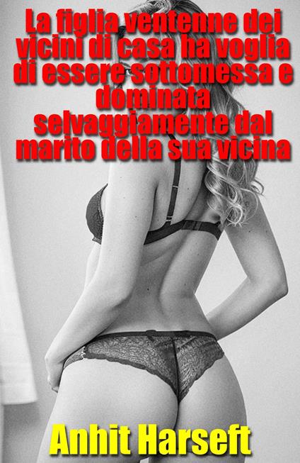 La figlia ventenne dei vicini di casa ha voglia di essere sottomessa e dominata selvaggiamente dal marito della sua vicina - Anhit Harseft - ebook