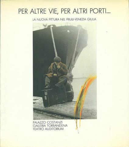 Per altre vie, per altri porti La nuova pittura nel Friuli-Venezia Giulia - Anna Rosada - copertina