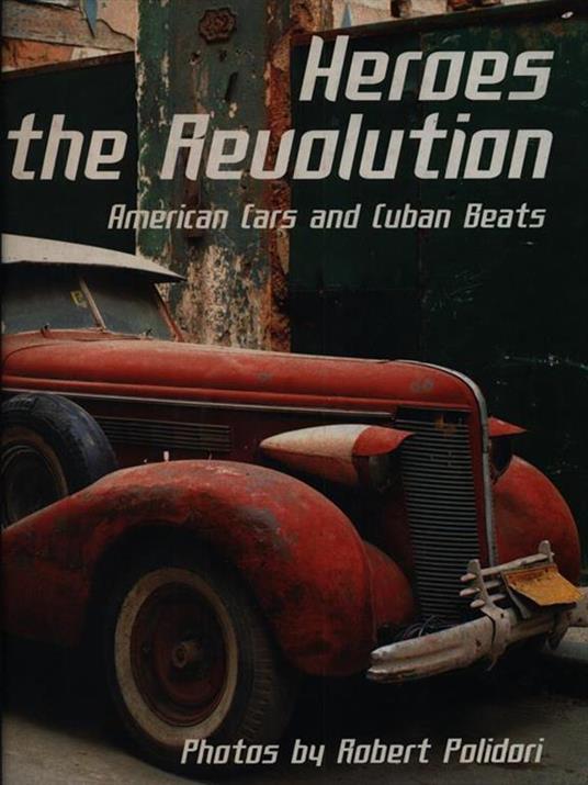 Heroes of the Revolution. American Cars and Cuban Beats - Robert Polidori - copertina