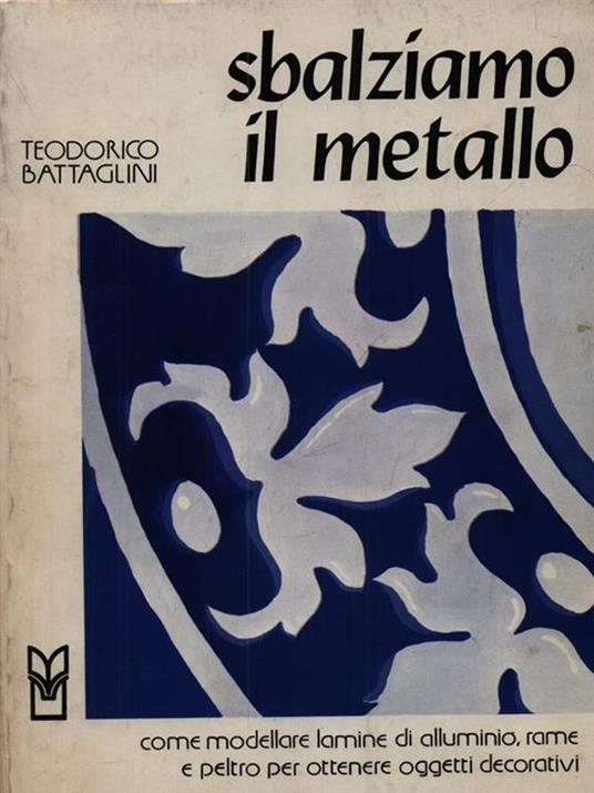 Sbalziamo il metallo. Come modellare lamine di alluminio, rame e peltro - Teodorico Battaglini - 3