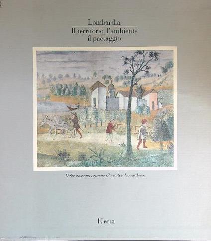 Lombardia. Il territorio, l'ambiente, il paesaggio. Dalle incisioni rupestri alla sintesi leonardesca - Carlo Pirovano - copertina