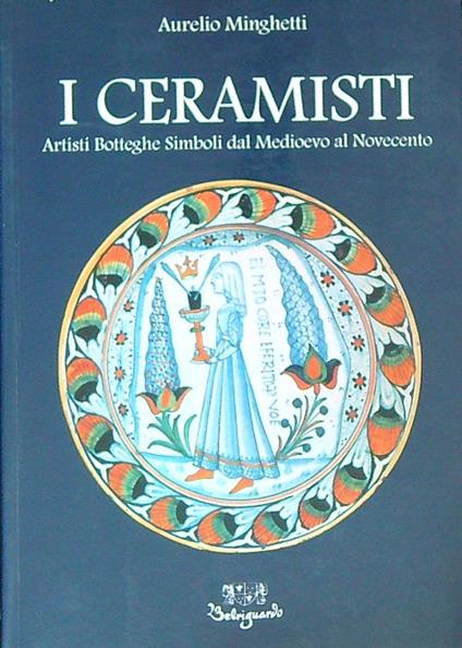 I Ceramisti. Artisti Botteghe Simboli dal Medioevo al Novecento - Aurelio Minghetti - copertina