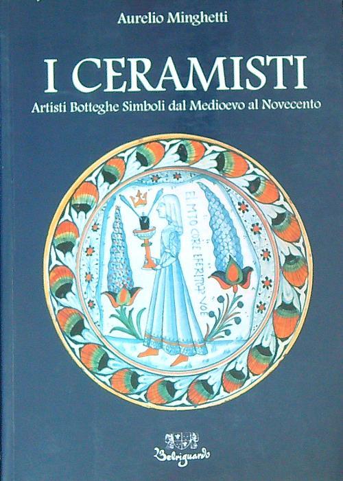 I Ceramisti. Artisti Botteghe Simboli dal Medioevo al Novecento - Aurelio Minghetti - copertina