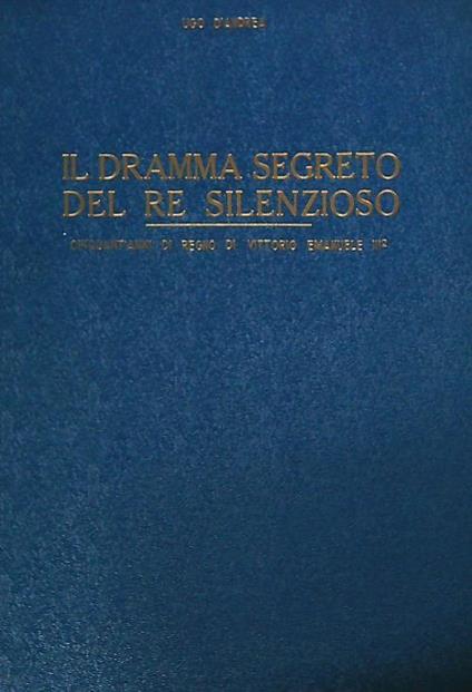 Il dramma segreto del re silenzioso. Cinquant'anni di regno di Vittorio Emanuele III - Ugo D'Andrea - copertina