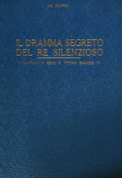 Il dramma segreto del re silenzioso. Cinquant'anni di regno di Vittorio Emanuele III - Ugo D'Andrea - copertina
