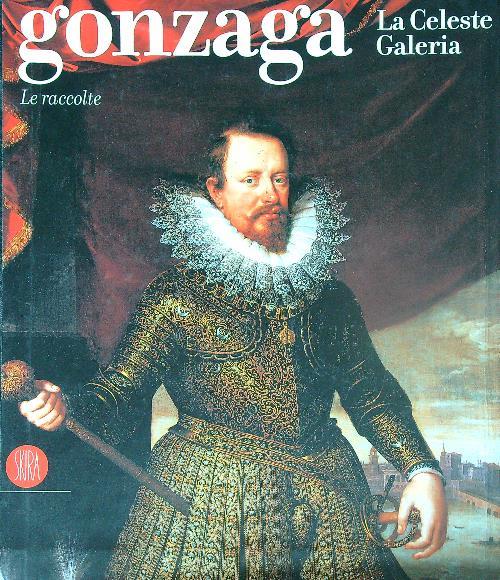 Gonzaga. La Celeste Galeria. Le raccolte - Raffaella Morselli - copertina