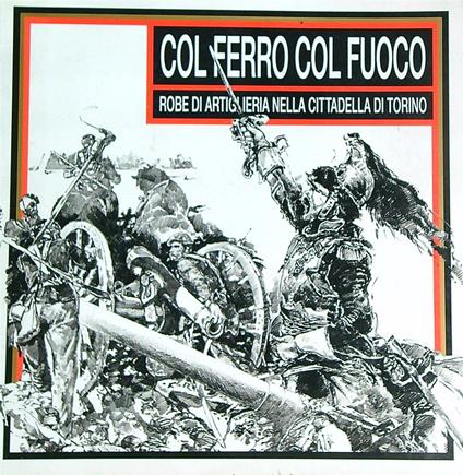 Col ferro col fuoco. Robe di artiglieria nella Cittadella di Torino - copertina