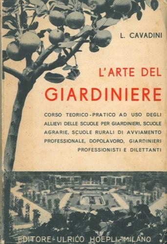 L' arte del giardiniere. Corso teorico-pratico di giardinaggio. Coltivazioni redditizie floro-orto-frutticole con aggiuntavi la classificazione e la nomenclatura dei principali generi di piante coltivate - Luigi Cavadini - copertina