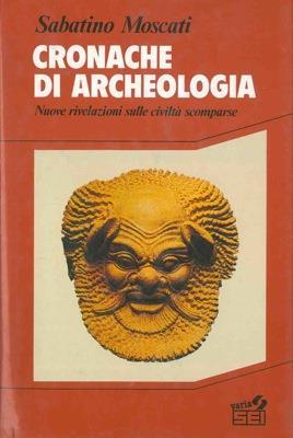 Cronache di archeologia. Nuove rivelazioni sulle civiltà scomparse - Sabatino Moscati - copertina