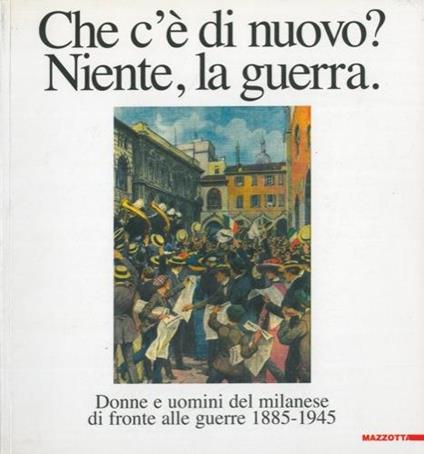 Che c'e' di nuovo? Niente, la guerra. Donne e uomini del milanese di fronte alle guerre 1885-1945 - copertina