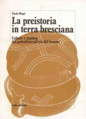 La preistoria in terra bresciana. Culture e stazioni dal paleolitico all'età del bronzo - Paolo Biagi - copertina