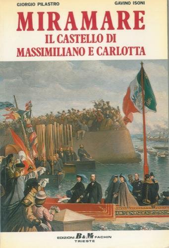 Miramare. Il castello di Massimiliano e Carlotta - Giorgio Pilastro,Gavino Isoni - copertina