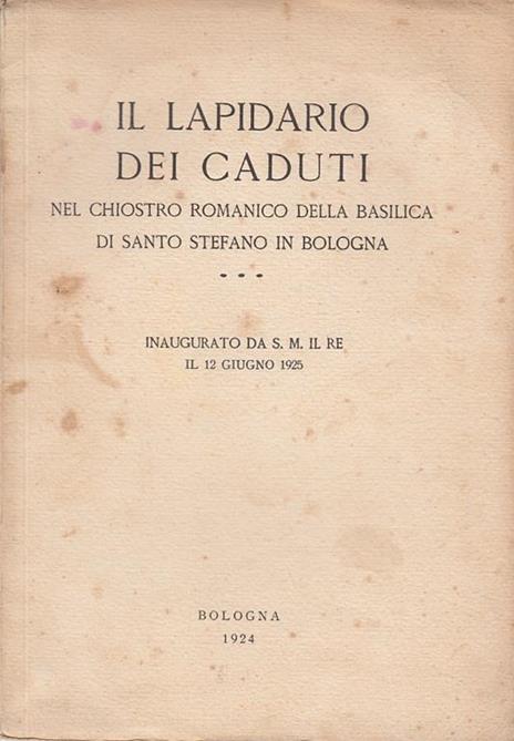 Il lapidario dei caduti nel chiostro romanico della basilica di Santo Stefano in Bologna. Inaugurato da S.M. il Re il 12 Giugno 1925 - copertina