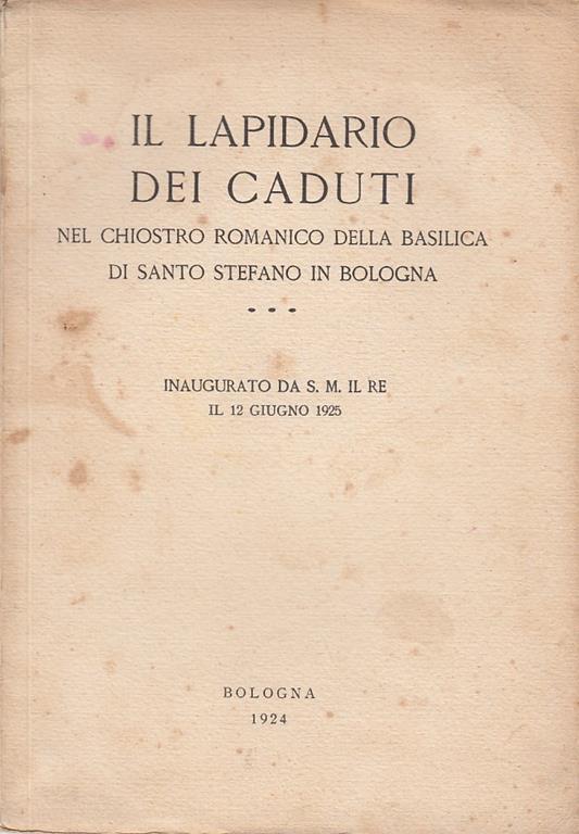 Il lapidario dei caduti nel chiostro romanico della basilica di Santo Stefano in Bologna. Inaugurato da S.M. il Re il 12 Giugno 1925 - copertina