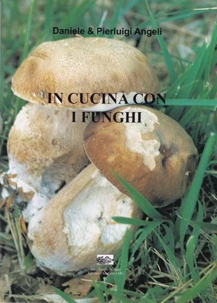In cucina con i funghi. Raccolta di ricette a base di funghi spontanei - Daniele Angeli,Pierluigi Angeli - copertina