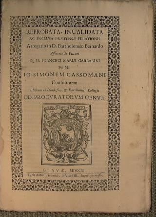 Reprobata, Invalidata ac exclusa praetensae filiationis. Arrogatio in D. Bartholomeo Bernardo asserente se Filium Q. M. Francisci Mariae Garbarini, Per M. I : Simonem Cassomani Consultorem Electum. Ab Illustrss., et Excellentissi. Collegio DD. Procur - copertina