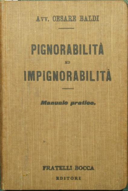 Pignorabilità ed impignorabilità. Manuale praticodelle cose pignorabili od impignorabili, sequestrabili od insequestrabili, secondo la legislazione, la dottrina e la giurisprudenza, disposte in ordine alfabetico corredato di indice particolareggiato - Cesare Baldi - copertina