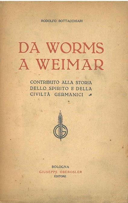 Da Worms a Weimar. Contributo alla storia dello spirito e della civiltà germanici - Rodolfo Bottacchiari - copertina