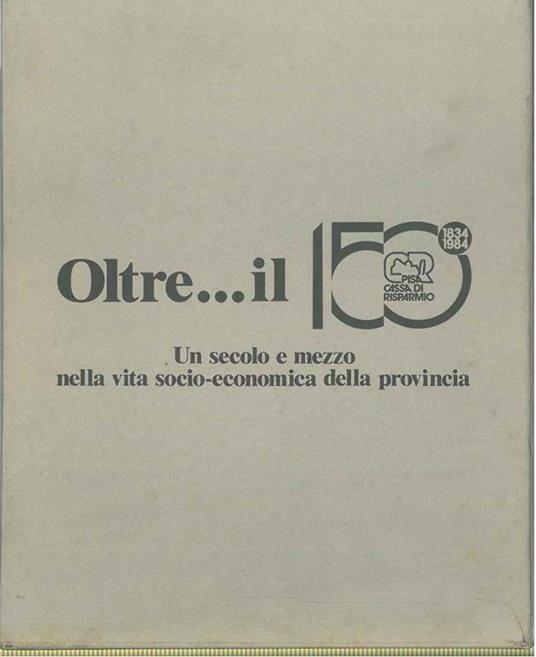 Oltre il 150°. Un secolo e mezzo nella vita socio-economica della Provincia A cura della Cassa di Risparmio di Pisa - Cesare Ciano - copertina