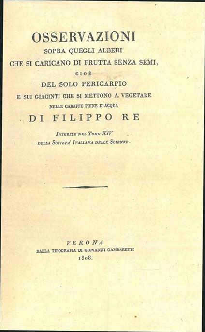 Osservazioni sopra quegli alberi che si caricano di frutta senza semi cioè del solo pericarpio e sui giacinti che si mettono a vegetare nelle caraffe piene d'acqua. Inserite nel tomo XIV della Società Italiana delle Scienze - Filippo Re - copertina