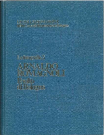 Le collezioni d'arte della Cassa di risparmio in Bologna. Le fotografie 2, Arnaldo Romagnoli. Il volto di Bologna e la fotografia dell'Emilia. Con scritti di Carlo De Angelis e Carlo Gentili - copertina