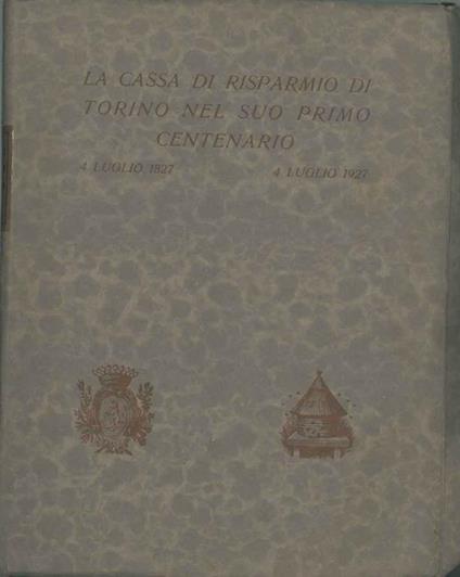 La Cassa di Risparmio di Torino nel suo primo centenario: 4 luglio 1827 - 4 luglio 1927. Risparmio e credito in Piemonte nell'avvento dell'economia moderna. La Cassa di Risparmio di Torino nei suoi primi cento anni di vita Prefazione di A. Geisser - Giuseppe Prato - copertina