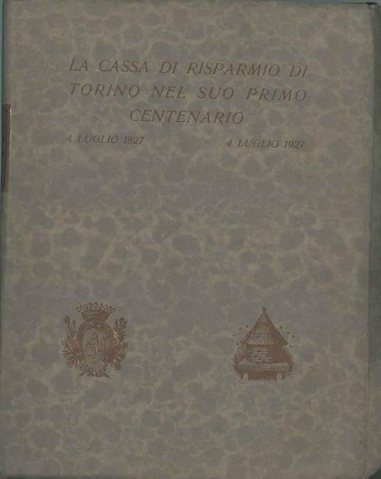 La Cassa di Risparmio di Torino nel suo primo centenario: 4 luglio 1827 - 4 luglio 1927. Risparmio e credito in Piemonte nell'avvento dell'economia moderna. La Cassa di Risparmio di Torino nei suoi primi cento anni di vita Prefazione di A. Geisser - Giuseppe Prato - copertina