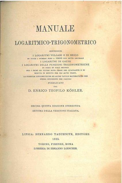 Manuale Logaritmico - Trigonometrico, contenente i logaritmi volgari o di Brigg di tutti i numeri fino a 108000 con sette decimali, i logaritmi di Gauss....le formule goniometriche ed altre tavole matematiche che spesso occorrono per i calcoli - copertina
