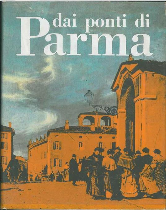 Dai ponti di Parma. Storia, costumi e tradizioni Presentazione di A. Bertolucci - Giorgio Cusatelli - copertina