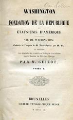 Washington. Fondation de la République des États-Unis d'Amérique. Traduite de l'anglais...et précédée d'une Introduction sur le caractére de Washington et son influence dans la Révolution des États-Unis d'Amérique par M. Guizot
