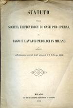 Statuto della Società edificatrice di case per operaj di bagni e lavatoj pubblici in Milano deliberato nell'Adunanza generale degli Azionisti il 9 Febbrajo 1862