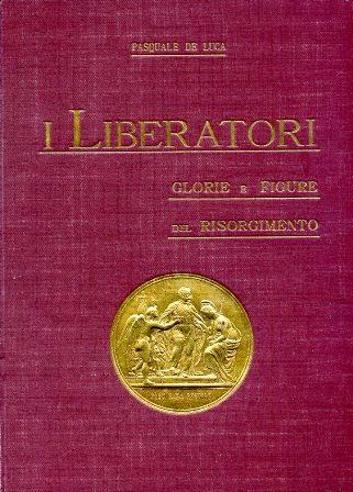 I Liberatori. Glorie e figure del Risorgimento (1821. 1870). Nuova edizione riveduta ed ampliata - Pasquale De Luca - copertina
