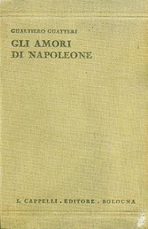 Gli Amori di Napoleone. Storia. Aneddoti. Memorie del tempo - Gualtiero Guatteri - copertina