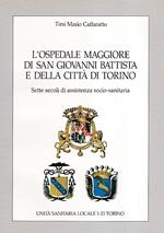 L' Ospedale Maggiore di San Giovanni Battista e della città di Torino. Sette secoli di assistenza socio - sanitaria