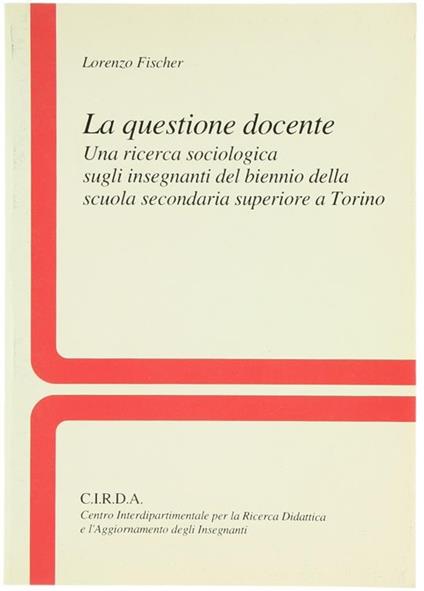 La Questione Docente : una Ricerca Sociologica Sugli Insegnanti del Biennio della Scuola Secondaria Superiore a Torino - Lorenzo Fischer - copertina