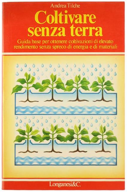 Coltivare Senza Terra. Guida Base per Ottenere Contivazioni di Elevato Rendimento Senza Spreco di Energia e di Materiali - Andrea Tilche - copertina