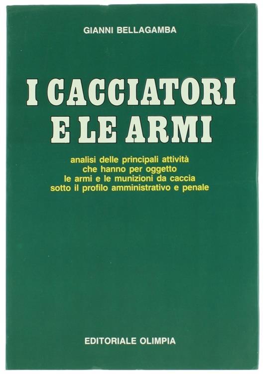 I Cacciatori e le Armi : Analisi delle Principali Attività che Hanno per Oggetto le Armi e le Munizioni da Caccia Sotto il Profilo Amministrativo e Penale - Gianni Bellagamba - copertina