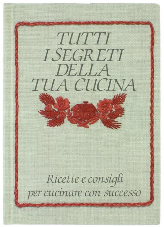 Tutti i Segreti della Tua Cucina. Ricette e Consigli per Cucinare con Successo - Simonetta Lupi Vada - copertina