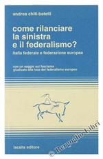 Come Rilanciare la Sinistra e il Federalismo? Italia Federale e Federazione Europea. con un Saggio sul Fascismo Giudicato alla Luce del Federalismo Europeo